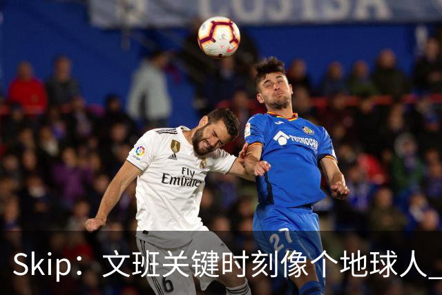 Skip：文班关键时刻像个地球人 他绝对受到了NBA的过度保护